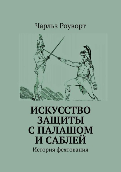 Чарльз Роуворт - Искусство защиты с палашом и саблей. История фехтования