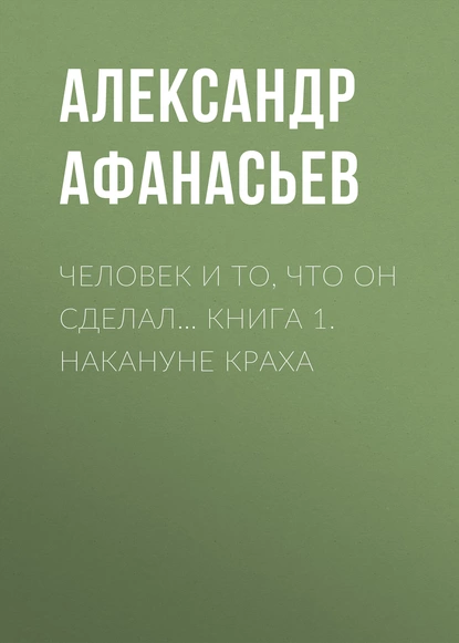 Обложка книги Человек и то, что он сделал… Книга 1. Накануне краха, Александр Афанасьев