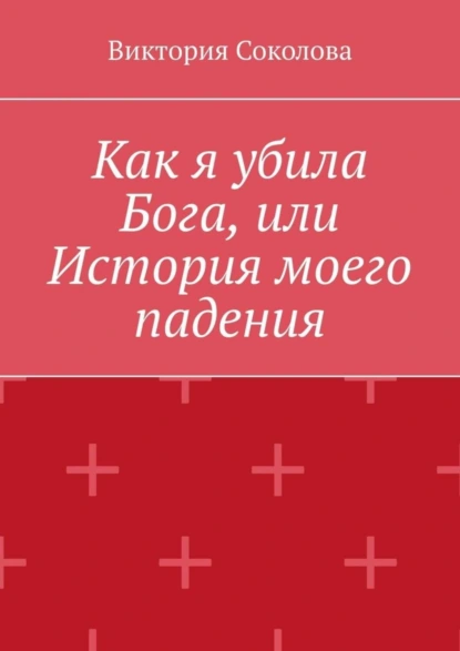 Обложка книги Как я убила Бога, или История моего падения, Виктория Соколова