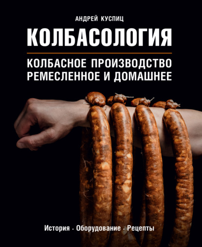 Андрей Куспиц - Колбасология. Колбасное производство: ремесленное и домашнее