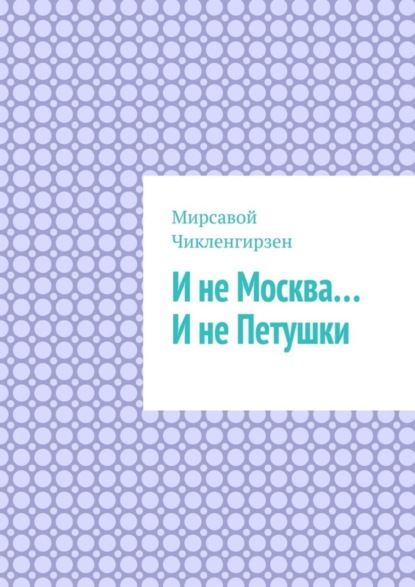 Мирсавой Чикленгирзен — И не Москва… И не Петушки