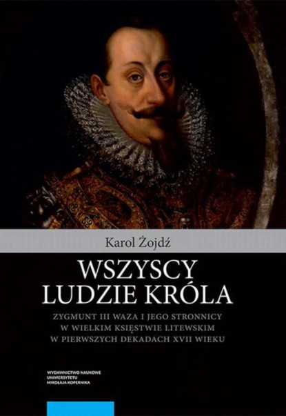 

Wszyscy ludzie króla. Zygmunt III Waza i jego stronnicy w Wielkim Księstwie Litewskim w pierwszych dekadach XVII wieku