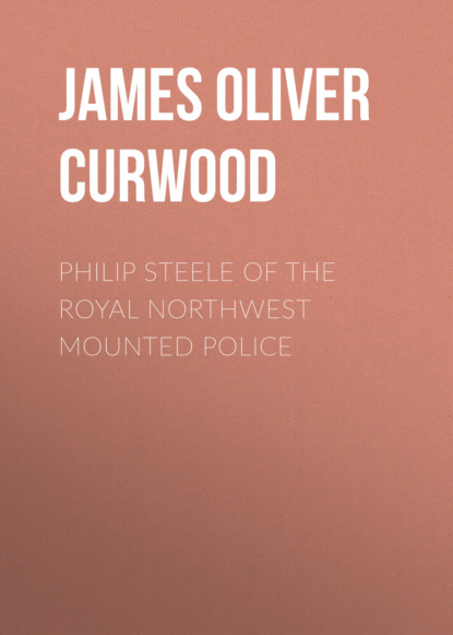 Джеймс Оливер Кервуд - Philip Steele of the Royal Northwest Mounted Police