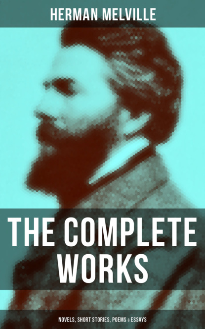 Herman Melville - The Complete Works of Herman Melville: Novels, Short Stories, Poems & Essays