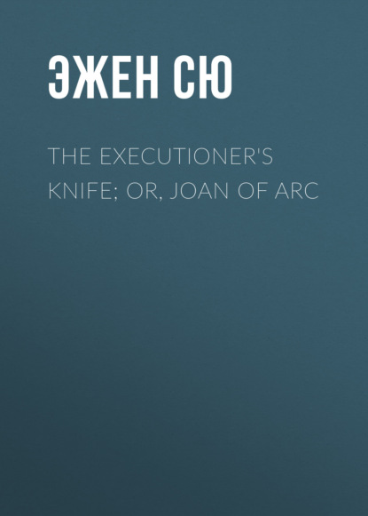 Эжен Сю - The Executioner's Knife; Or, Joan of Arc