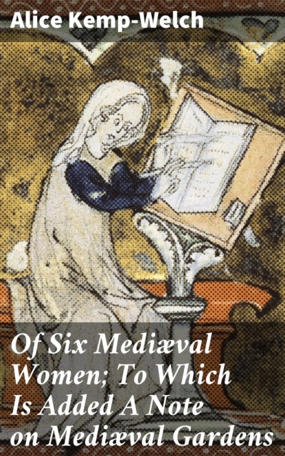 

Of Six Mediæval Women; To Which Is Added A Note on Mediæval Gardens