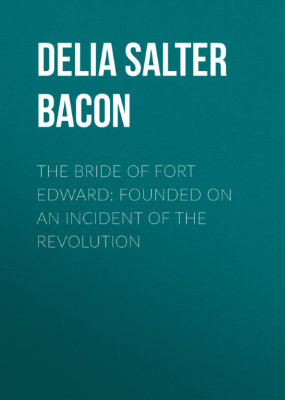 Delia Salter Bacon - The Bride of Fort Edward: Founded on an Incident of the Revolution