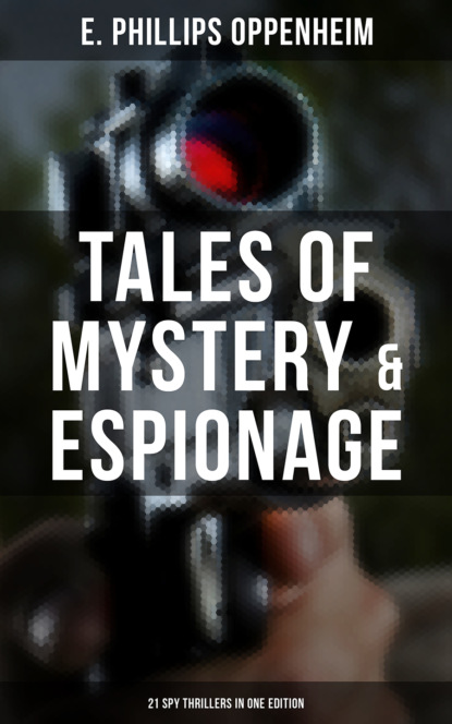 E. Phillips Oppenheim - Tales of Mystery & Espionage: 21 Spy Thrillers in One Edition