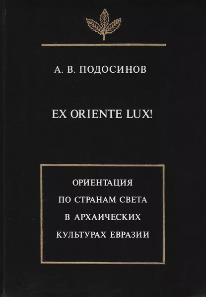 Обложка книги Ex oriente lux! Ориентация по странам света в архаических культурах Евразии, А. В. Подосинов