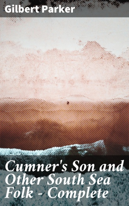 Gilbert Parker - Cumner's Son and Other South Sea Folk — Complete