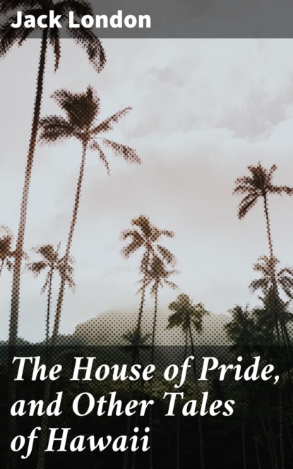 Jack London - The House of Pride, and Other Tales of Hawaii