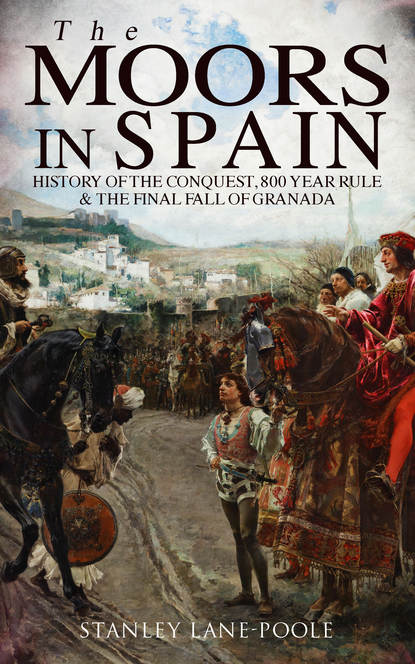 Stanley Lane-Poole - The Moors in Spain: History of the Conquest, 800 year Rule & The Final Fall of Granada