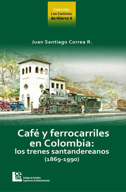 Juan Santiago Correa Restrepo - Los Caminos de Hierro 4. Café y ferrocarriles en Colombia: los trenes santandereanos (1869 - 1990)