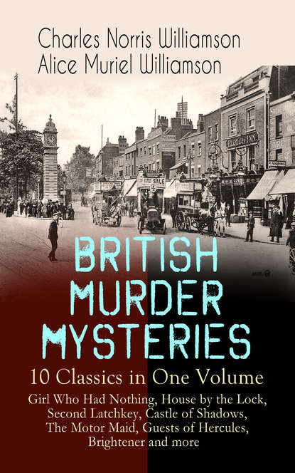 Charles Norris Williamson - BRITISH MURDER MYSTERIES – 10 Classics in One Volume: Girl Who Had Nothing, House by the Lock, Second Latchkey, Castle of Shadows, The Motor Maid, Guests of Hercules, Brightener and more