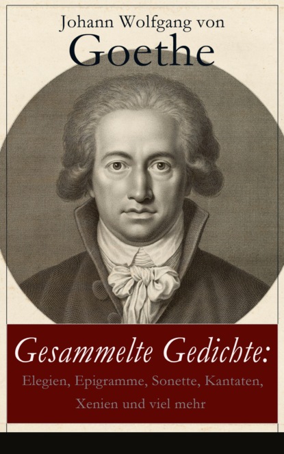 Johann Wolfgang von Goethe - Gesammelte Gedichte: Elegien, Epigramme, Sonette, Kantaten, Xenien und viel mehr