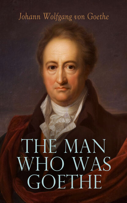 Johann Wolfgang von Goethe - The Man Who Was Goethe: Memoirs, Letters & Essays