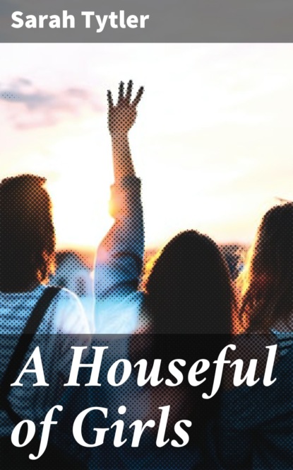 Sarah Tytler - A Houseful of Girls