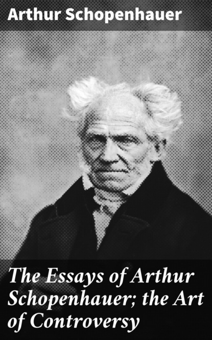 Arthur Schopenhauer - The Essays of Arthur Schopenhauer; the Art of Controversy