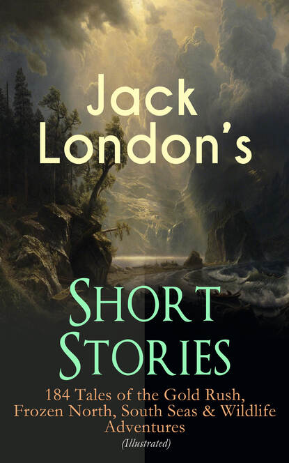 Джек Лондон - Jack London's Short Stories: 184 Tales of the Gold Rush, Frozen North, South Seas & Wildlife Adventures (Illustrated)