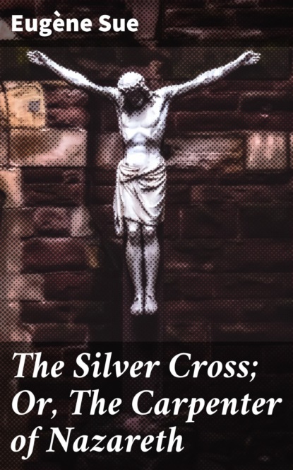 Эжен Сю - The Silver Cross; Or, The Carpenter of Nazareth
