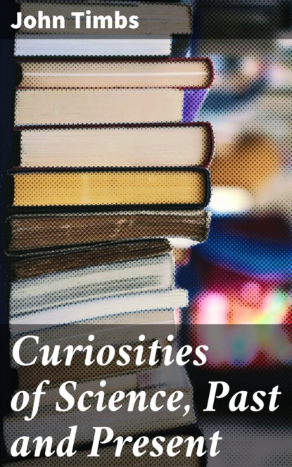 John Timbs - Curiosities of Science, Past and Present