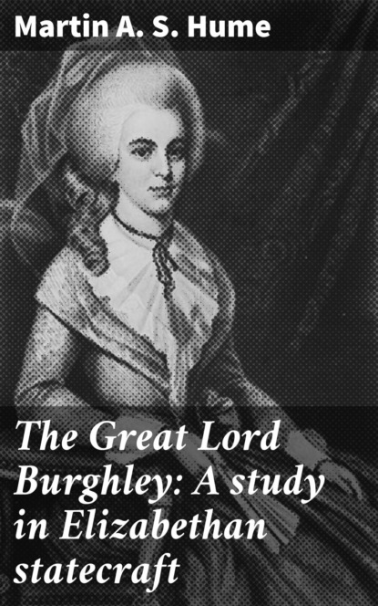 Martin A. S. Hume - The Great Lord Burghley: A study in Elizabethan statecraft