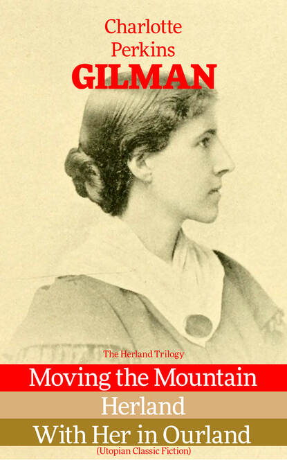 Charlotte Perkins Gilman - The Herland Trilogy: Moving the Mountain, Herland, With Her in Ourland (Utopian Classic Fiction)