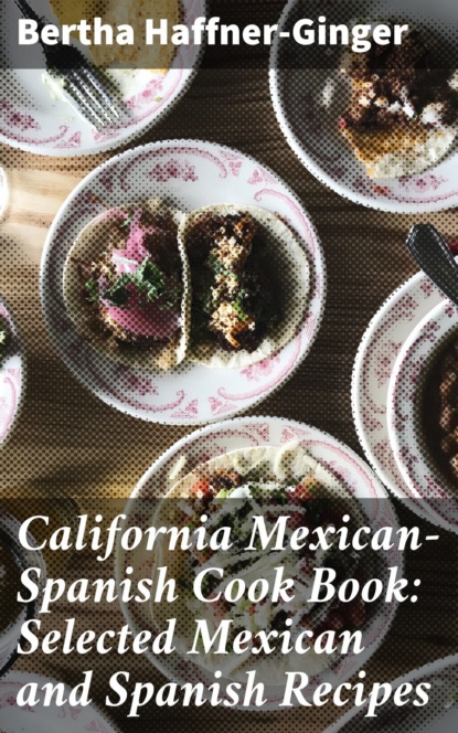 Haffner-Ginger Bertha - California Mexican-Spanish Cook Book: Selected Mexican and Spanish Recipes