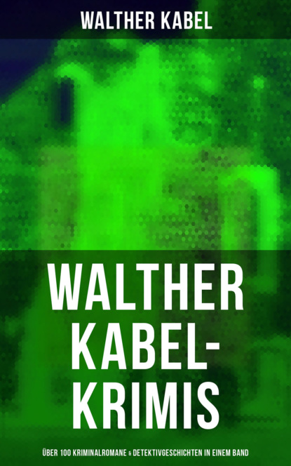 Walther Kabel - Walther Kabel-Krimis: Über 100 Kriminalromane & Detektivgeschichten in einem Band