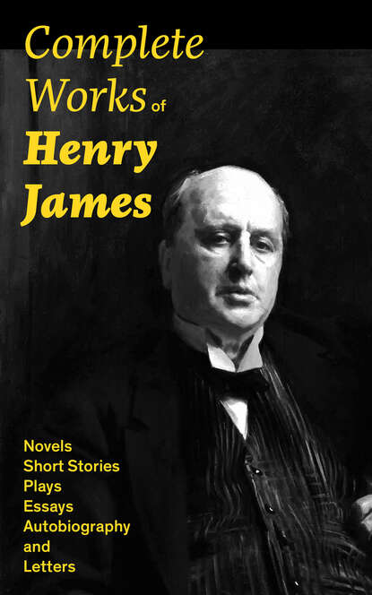 Генри Джеймс - Complete Works of Henry James: Novels, Short Stories, Plays, Essays, Autobiography and Letters