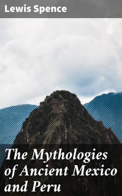 Льюис Спенс - The Mythologies of Ancient Mexico and Peru