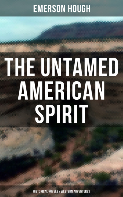 Emerson Hough - The Untamed American Spirit: Historical Novels & Western Adventures