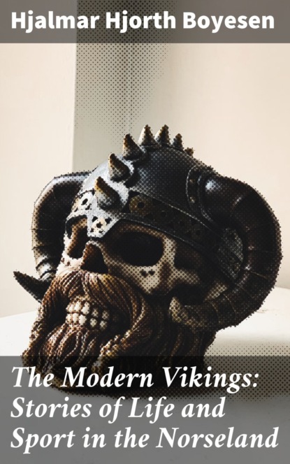 Hjalmar Hjorth Boyesen - The Modern Vikings: Stories of Life and Sport in the Norseland