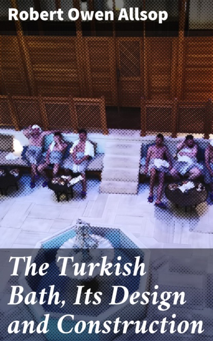 

The Turkish Bath, Its Design and Construction