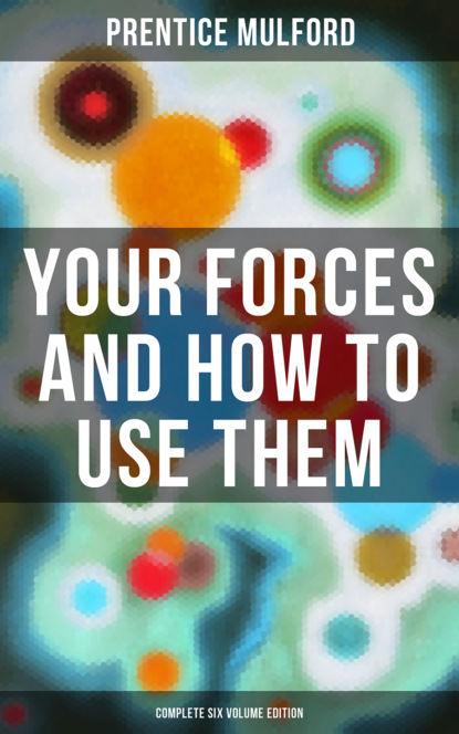 Prentice Mulford Mulford - Your Forces and How to Use Them (Complete Six Volume Edition)