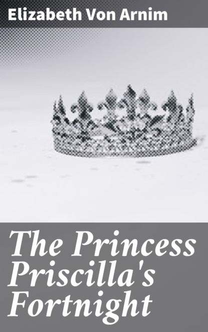 Elizabeth von Arnim - The Princess Priscilla's Fortnight