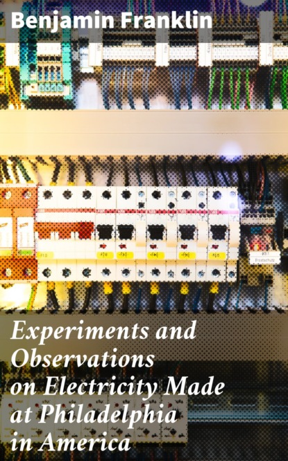 Бенджамин Франклин - Experiments and Observations on Electricity Made at Philadelphia in America