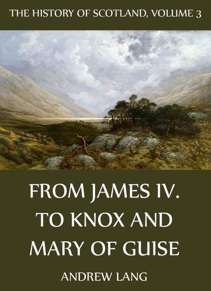 Andrew Lang - The History Of Scotland - Volume 3: From James IV. To Knox And Mary Of Guise