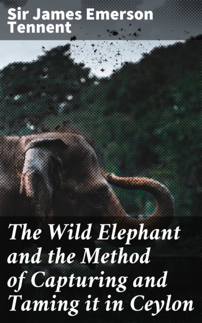 

The Wild Elephant and the Method of Capturing and Taming it in Ceylon