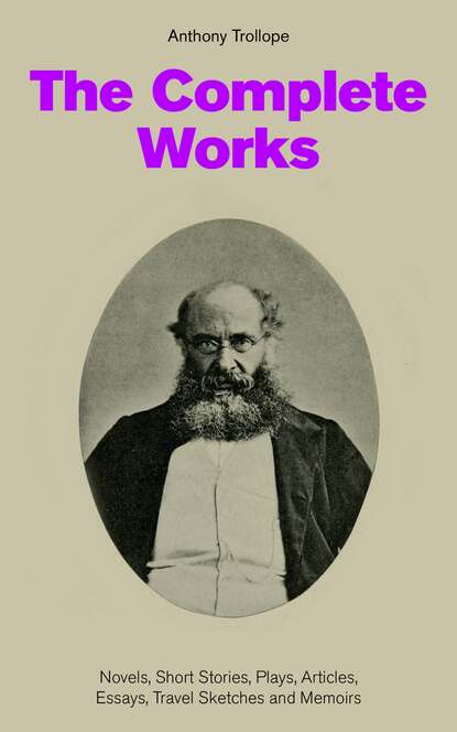Anthony Trollope - The Complete Works: Novels, Short Stories, Plays, Articles, Essays, Travel Sketches and Memoirs