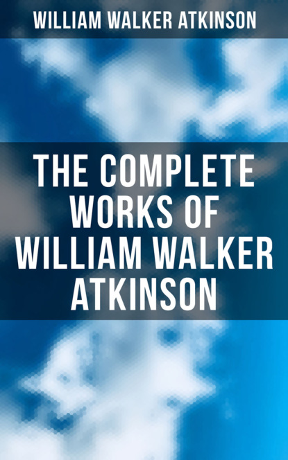 William Walker Atkinson - The Complete Works of William Walker Atkinson