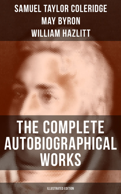 William  Hazlitt - The Complete Autobiographical Works of S. T. Coleridge (Illustrated Edition)
