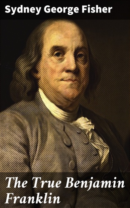 Sydney George Fisher - The True Benjamin Franklin