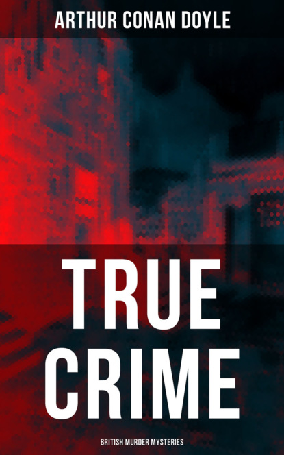 Arthur Conan Doyle - TRUE CRIME: British Murder Mysteries