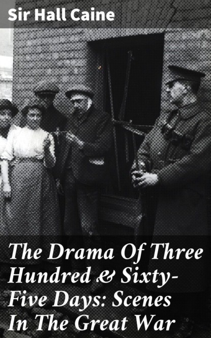 Sir Hall Caine - The Drama Of Three Hundred & Sixty-Five Days: Scenes In The Great War