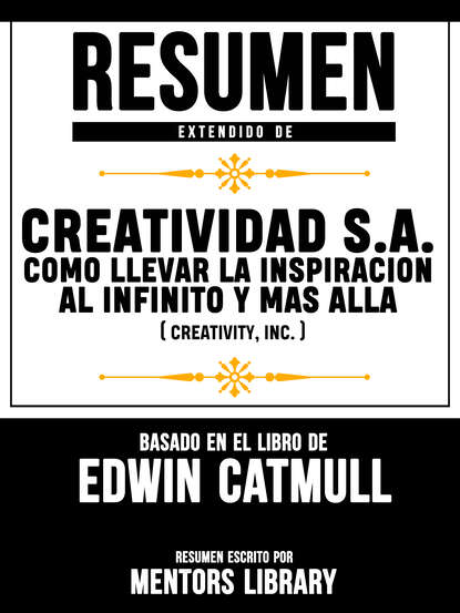 Mentors Library — Resumen Extendido De Creatividad S.A.: Como Llevar La Inspiracion Al Infinito Y Mas Alla (Creativity, Inc.) - Basado En El Libro De Edwin Catmull