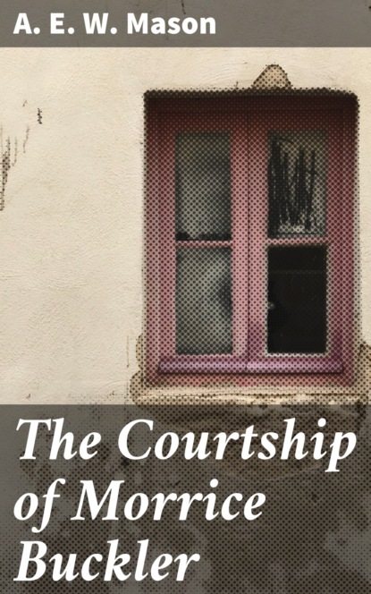 A. E. W. Mason - The Courtship of Morrice Buckler