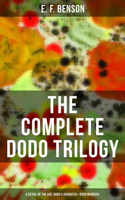 E. F. Benson - The Complete Dodo Trilogy: Dodo - A Detail of the Day, Dodo's Daughter & Dodo Wonders