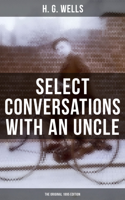 H. G. Wells - SELECT CONVERSATIONS WITH AN UNCLE (The Original 1895 edition)