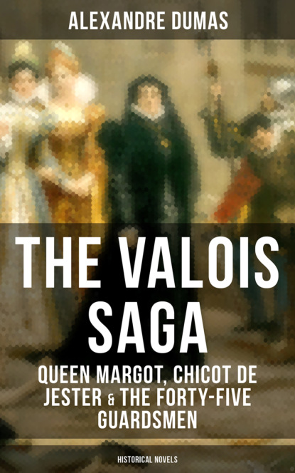 Alexandre Dumas - THE VALOIS SAGA: Queen Margot, Chicot de Jester & The Forty-Five Guardsmen (Historical Novels)